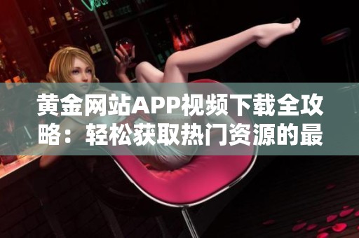 黄金网站APP视频下载全攻略：轻松获取热门资源的最佳方法解析