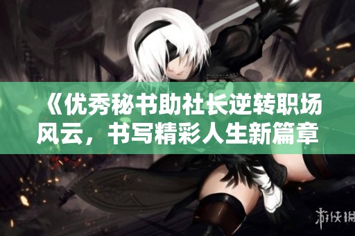 《优秀秘书助社长逆转职场风云，书写精彩人生新篇章》