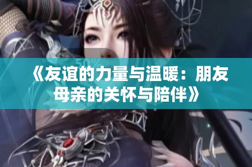 《友谊的力量与温暖：朋友母亲的关怀与陪伴》