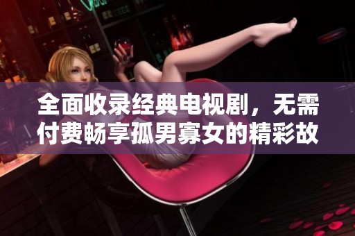 全面收录经典电视剧，无需付费畅享孤男寡女的精彩故事和情感纠葛