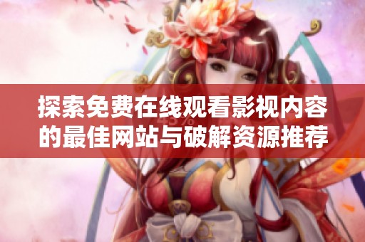 探索免费在线观看影视内容的最佳网站与破解资源推荐指南