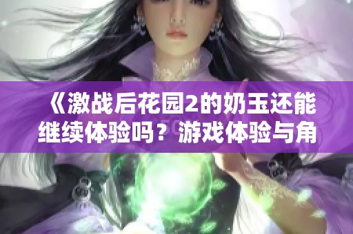 《激战后花园2的奶玉还能继续体验吗？游戏体验与角色评析》