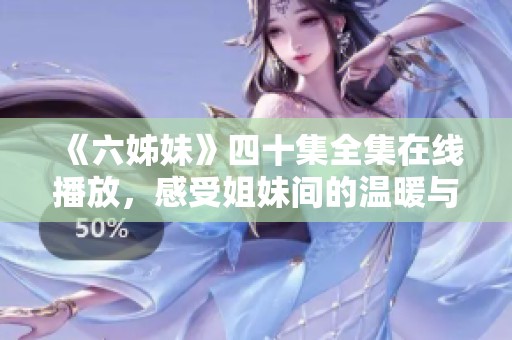 《六姊妹》四十集全集在线播放，感受姐妹间的温暖与羁绊