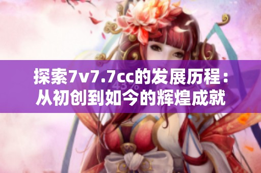 探索7v7.7cc的发展历程：从初创到如今的辉煌成就