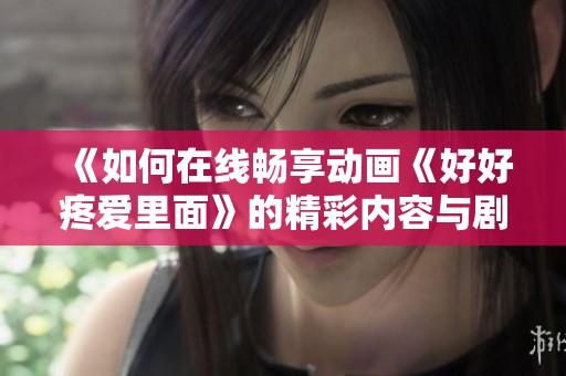 《如何在线畅享动画《好好疼爱里面》的精彩内容与剧情解读》