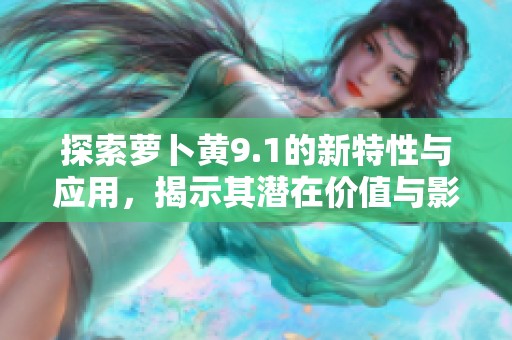 探索萝卜黄9.1的新特性与应用，揭示其潜在价值与影响