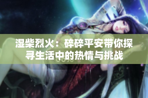 湿柴烈火：碎碎平安带你探寻生活中的热情与挑战