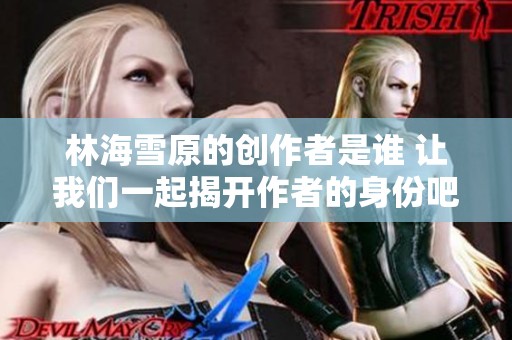 林海雪原的创作者是谁 让我们一起揭开作者的身份吧