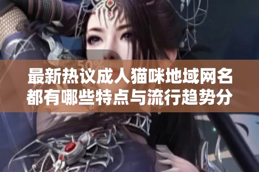 最新热议成人猫咪地域网名都有哪些特点与流行趋势分析