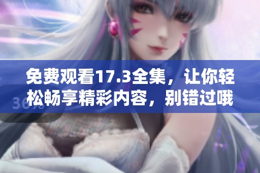免费观看17.3全集，让你轻松畅享精彩内容，别错过哦！