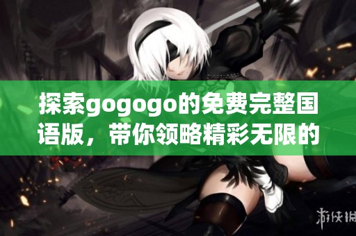 探索gogogo的免费完整国语版，带你领略精彩无限的视听盛宴