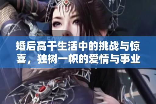 婚后高干生活中的挑战与惊喜，独树一帜的爱情与事业之路