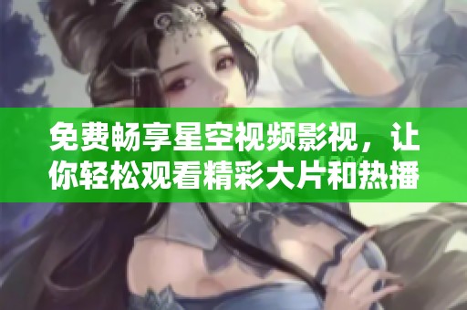 免费畅享星空视频影视，让你轻松观看精彩大片和热播剧集