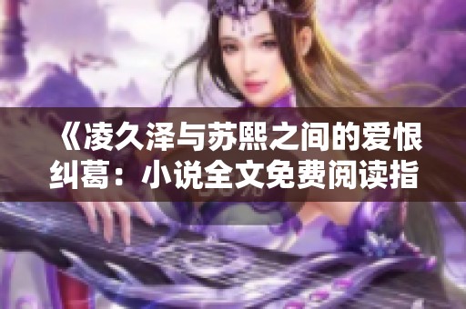 《凌久泽与苏熙之间的爱恨纠葛：小说全文免费阅读指南》