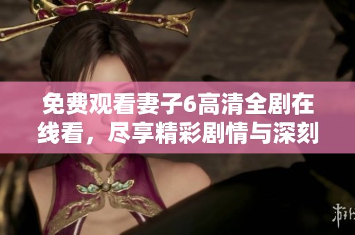 免费观看妻子6高清全剧在线看，尽享精彩剧情与深刻情感的盛宴