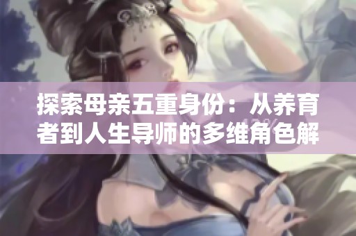 探索母亲五重身份：从养育者到人生导师的多维角色解析