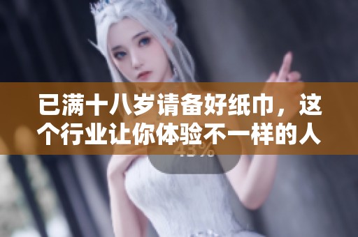 已满十八岁请备好纸巾，这个行业让你体验不一样的人生旅程