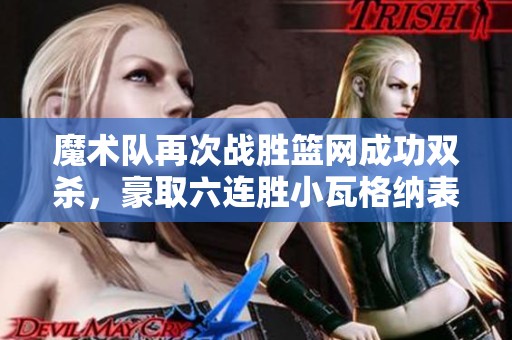魔术队再次战胜篮网成功双杀，豪取六连胜小瓦格纳表现出色