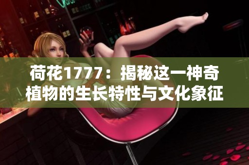 荷花1777：揭秘这一神奇植物的生长特性与文化象征意义