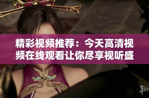 精彩视频推荐：今天高清视频在线观看让你尽享视听盛宴