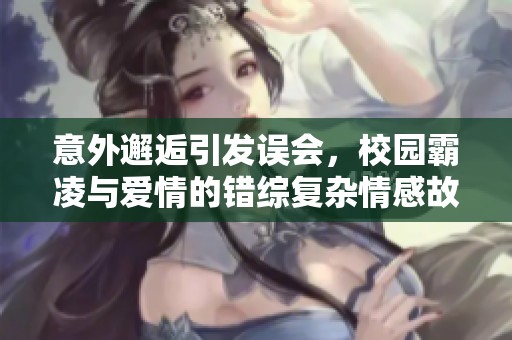 意外邂逅引发误会，校园霸凌与爱情的错综复杂情感故事
