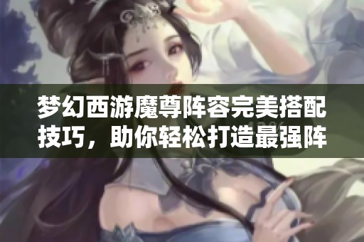 梦幻西游魔尊阵容完美搭配技巧，助你轻松打造最强阵容！