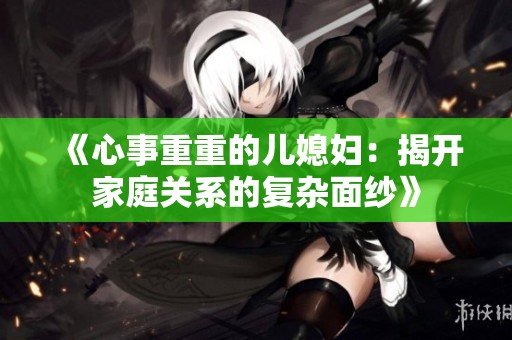 《心事重重的儿媳妇：揭开家庭关系的复杂面纱》