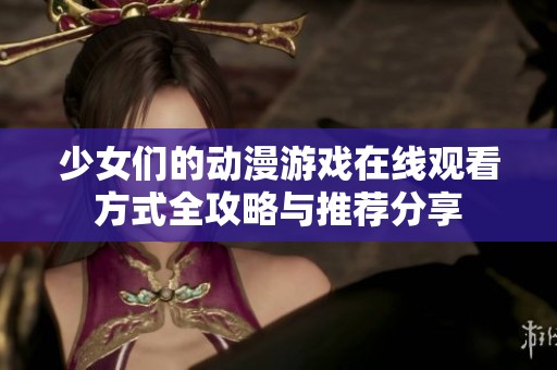 少女们的动漫游戏在线观看方式全攻略与推荐分享