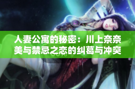 人妻公寓的秘密：川上奈奈美与禁忌之恋的纠葛与冲突