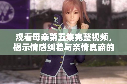 观看母亲第五集完整视频，揭示情感纠葛与亲情真谛的精彩剧情