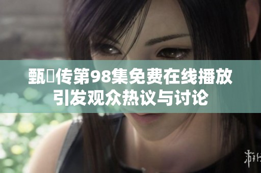 甄嬛传第98集免费在线播放引发观众热议与讨论