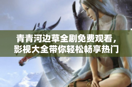 青青河边草全剧免费观看，影视大全带你轻松畅享热门精彩影片