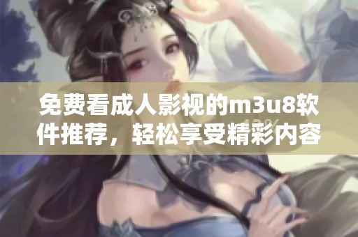 免费看成人影视的m3u8软件推荐，轻松享受精彩内容