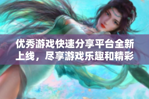 优秀游戏快速分享平台全新上线，尽享游戏乐趣和精彩内容
