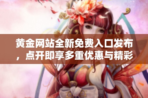 黄金网站全新免费入口发布，点开即享多重优惠与精彩内容