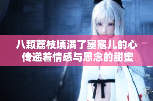 八颗荔枝填满了窦寇儿的心 传递着情感与思念的甜蜜滋味