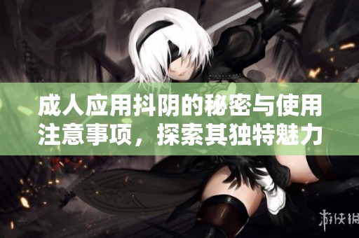 成人应用抖阴的秘密与使用注意事项，探索其独特魅力与风险