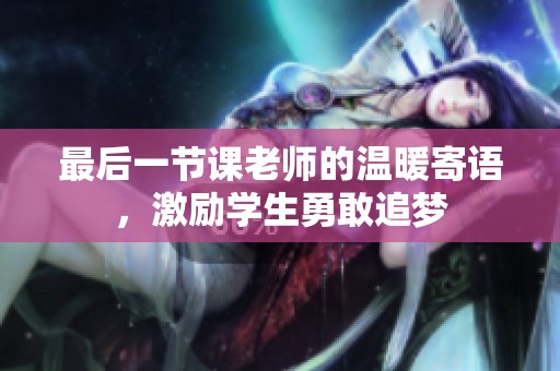 最后一节课老师的温暖寄语，激励学生勇敢追梦