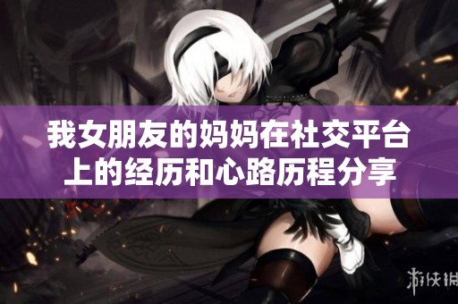 我女朋友的妈妈在社交平台上的经历和心路历程分享