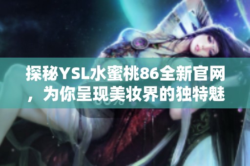 探秘YSL水蜜桃86全新官网，为你呈现美妆界的独特魅力与时尚体验