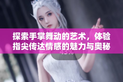 探索手掌舞动的艺术，体验指尖传达情感的魅力与奥秘