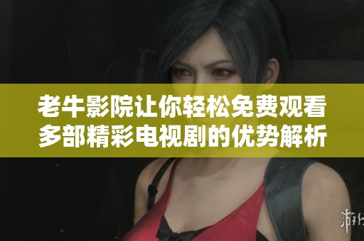 老牛影院让你轻松免费观看多部精彩电视剧的优势解析