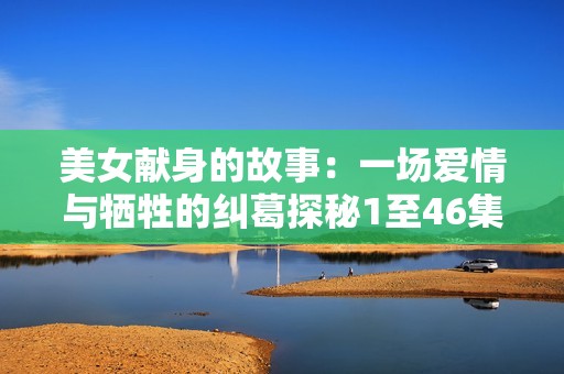美女献身的故事：一场爱情与牺牲的纠葛探秘1至46集