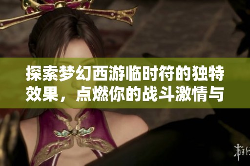 探索梦幻西游临时符的独特效果，点燃你的战斗激情与极限挑战