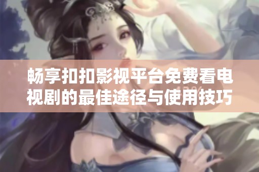畅享扣扣影视平台免费看电视剧的最佳途径与使用技巧揭秘