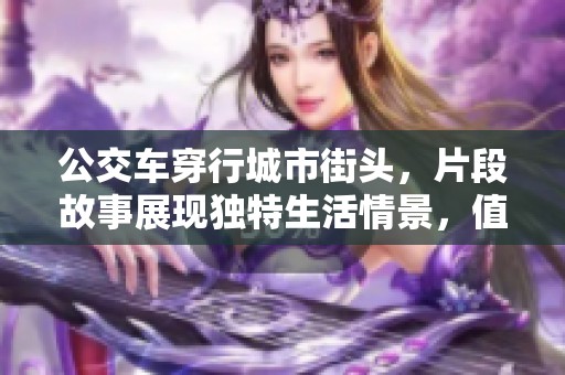 公交车穿行城市街头，片段故事展现独特生活情景，值得一看