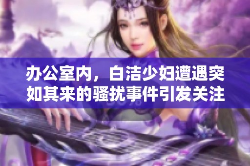 办公室内，白洁少妇遭遇突如其来的骚扰事件引发关注