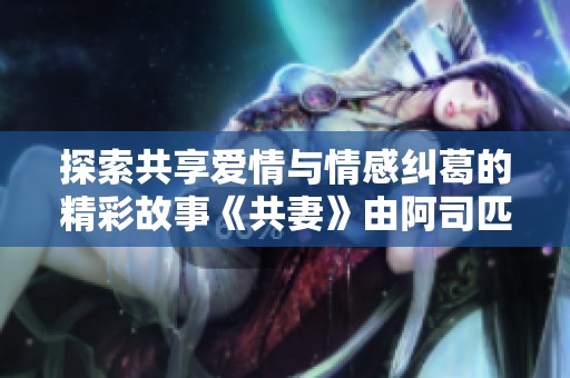 探索共享爱情与情感纠葛的精彩故事《共妻》由阿司匹林倾情呈现