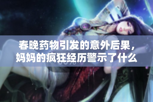 春晚药物引发的意外后果，妈妈的疯狂经历警示了什么