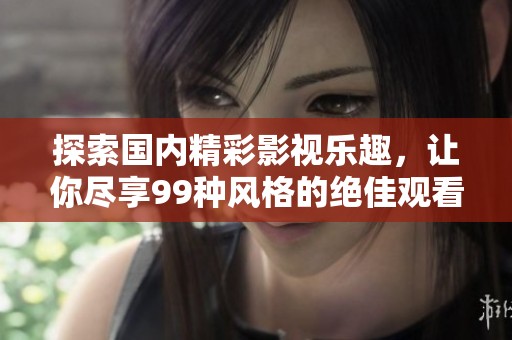 探索国内精彩影视乐趣，让你尽享99种风格的绝佳观看体验